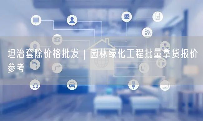坦治套除价格批发｜园林绿化工程批量拿货报价参考